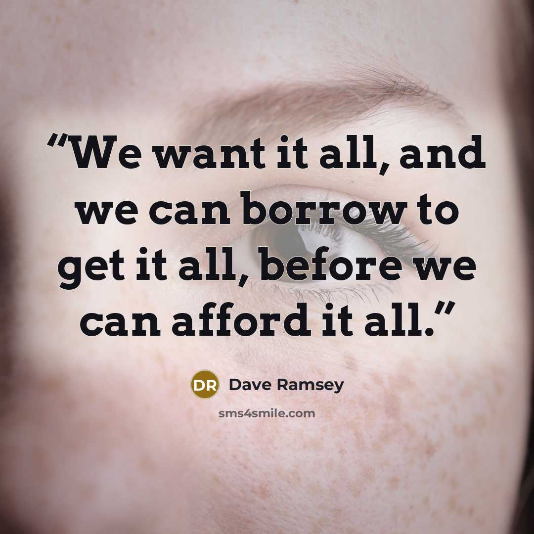 “We want it all, and we can borrow to get it all, before we can afford it all.” quote by Dave Ramsey