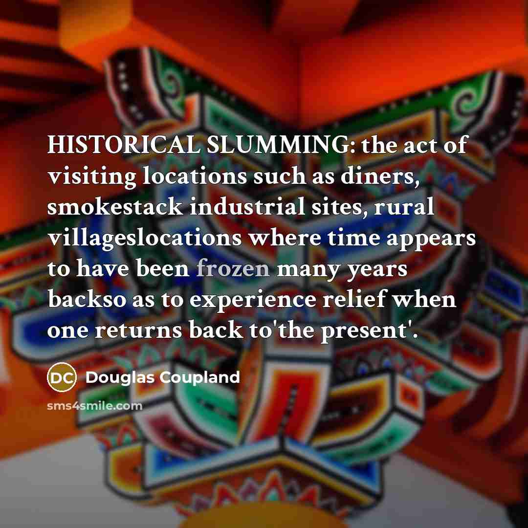 “HISTORICAL SLUMMING: the act of visiting locations such as diners, smokestack industrial sites, rural villageslocations where time appears to have been frozen many years backso as to experience relief when one returns back to'the present'.” quote by Douglas Coupland