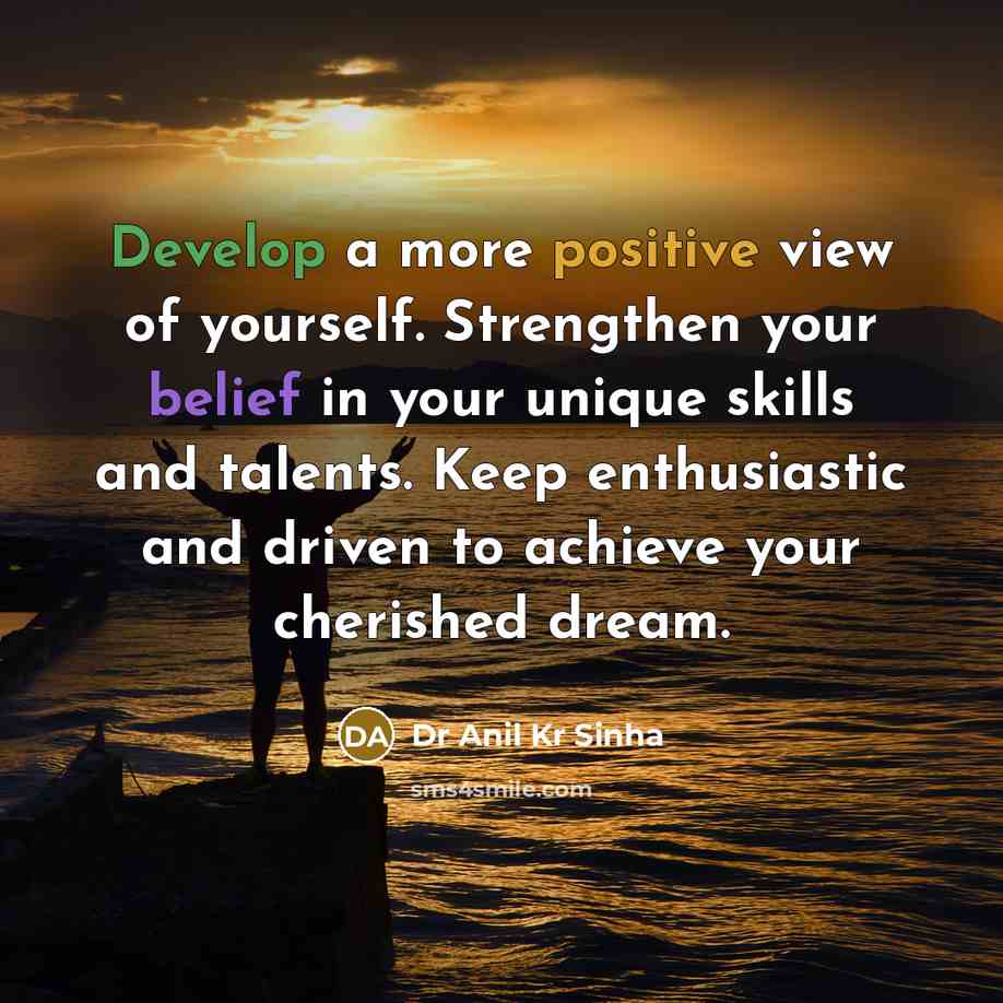 “Develop a more positive view of yourself. Strengthen your belief in your unique skills and talents. Keep enthusiastic and driven to achieve your cherished dream.” quote by Dr Anil Kr Sinha