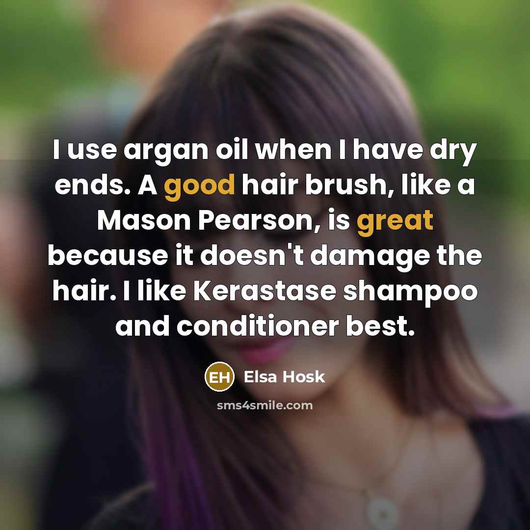 “I use argan oil when I have dry ends. A good hair brush, like a Mason Pearson, is great because it doesn't damage the hair. I like Kerastase shampoo and conditioner best.” quote by Elsa Hosk