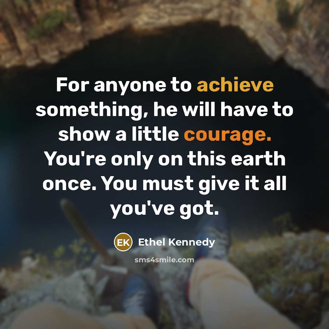 “For anyone to achieve something, he will have to show a little courage. You're only on this earth once. You must give it all you've got.” quote by Ethel Kennedy