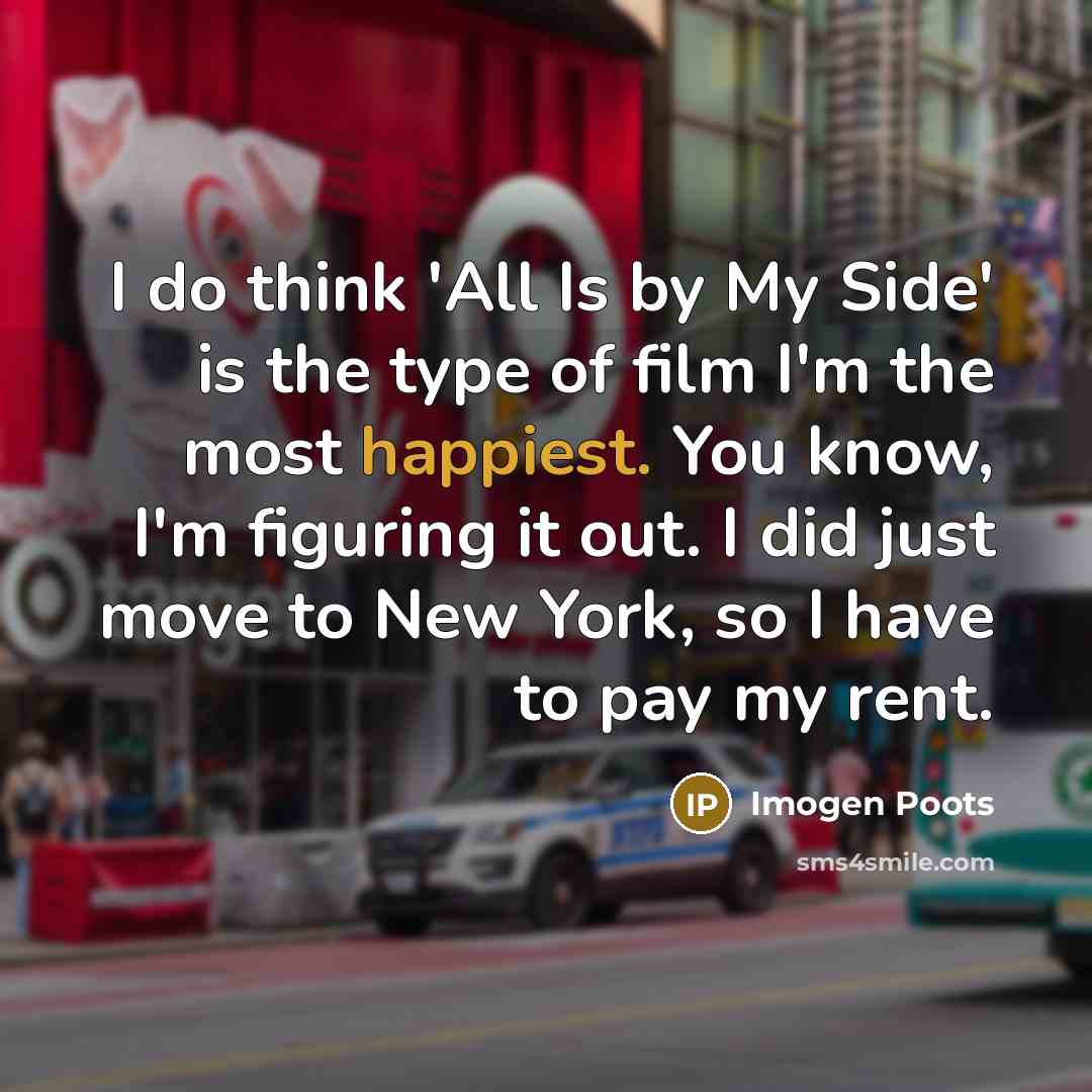 “I do think 'All Is by My Side' is the type of film I'm the most happiest. You know, I'm figuring it out. I did just move to New York, so I have to pay my rent.” quote by Imogen Poots