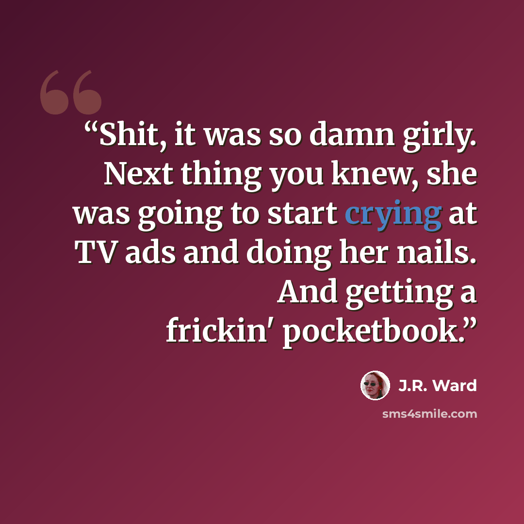 “Shit, it was so damn girly. Next thing you knew, she was going to start crying at TV ads and doing her nails. And getting a frickin' pocketbook.” quote by J.R. Ward