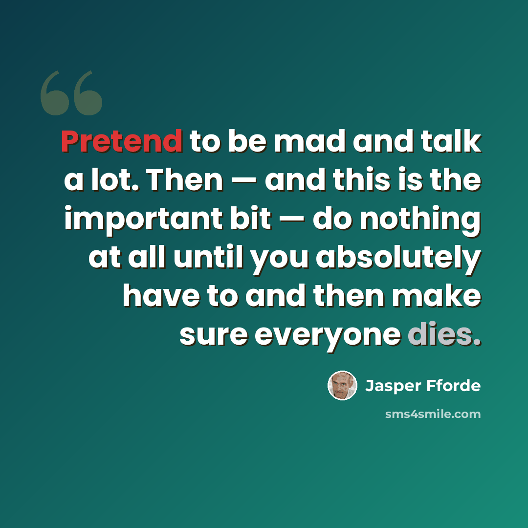 “Pretend to be mad and talk a lot. Then — and this is the important bit — do nothing at all until you absolutely have to and then make sure everyone dies.” quote by Jasper Fforde