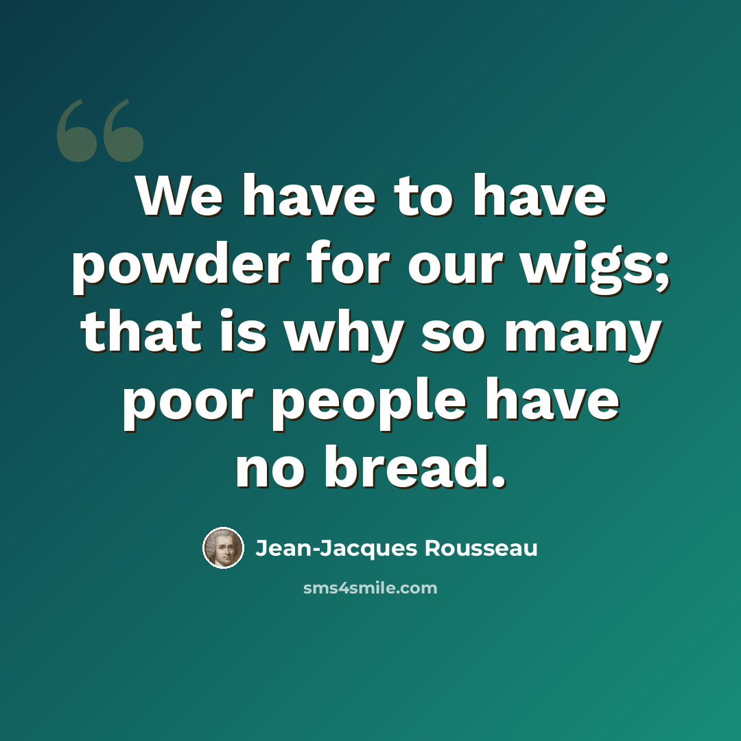 “We have to have powder for our wigs; that is why so many poor people have no bread.” quote by Jean-Jacques Rousseau