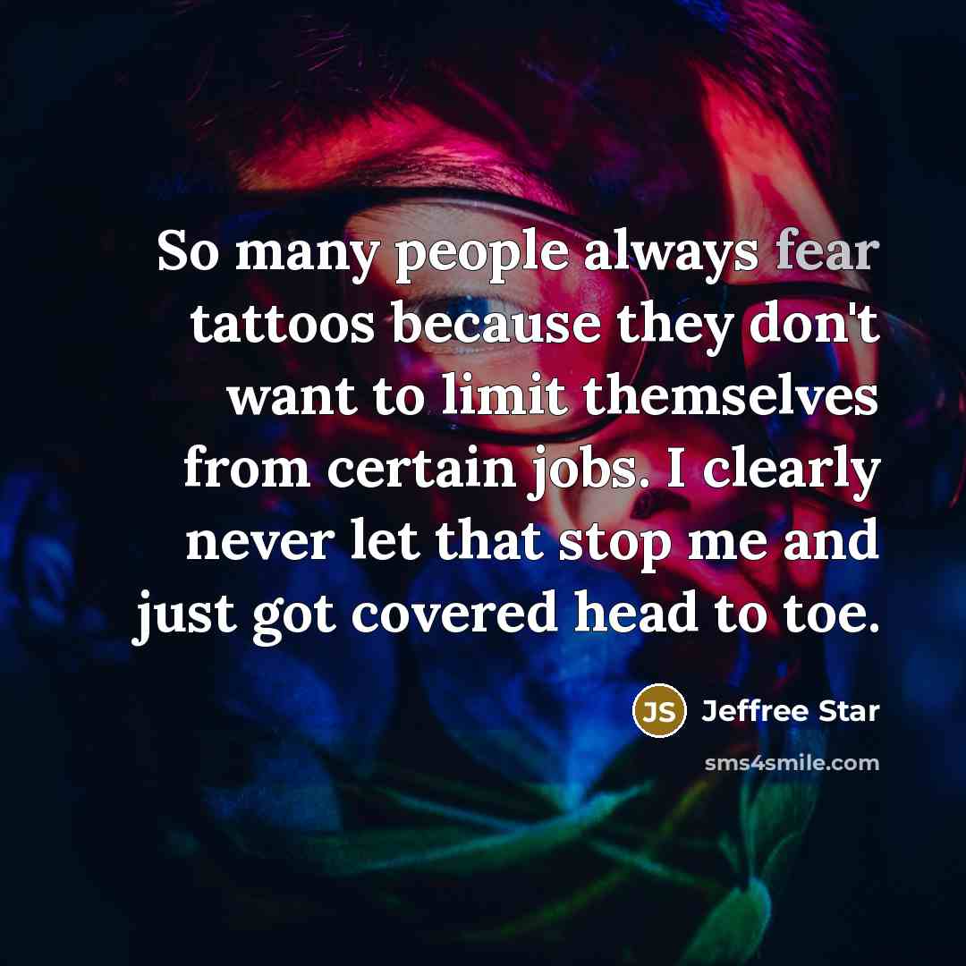 “So many people always fear tattoos because they don't want to limit themselves from certain jobs. I clearly never let that stop me and just got covered head to toe.” quote by Jeffree Star
