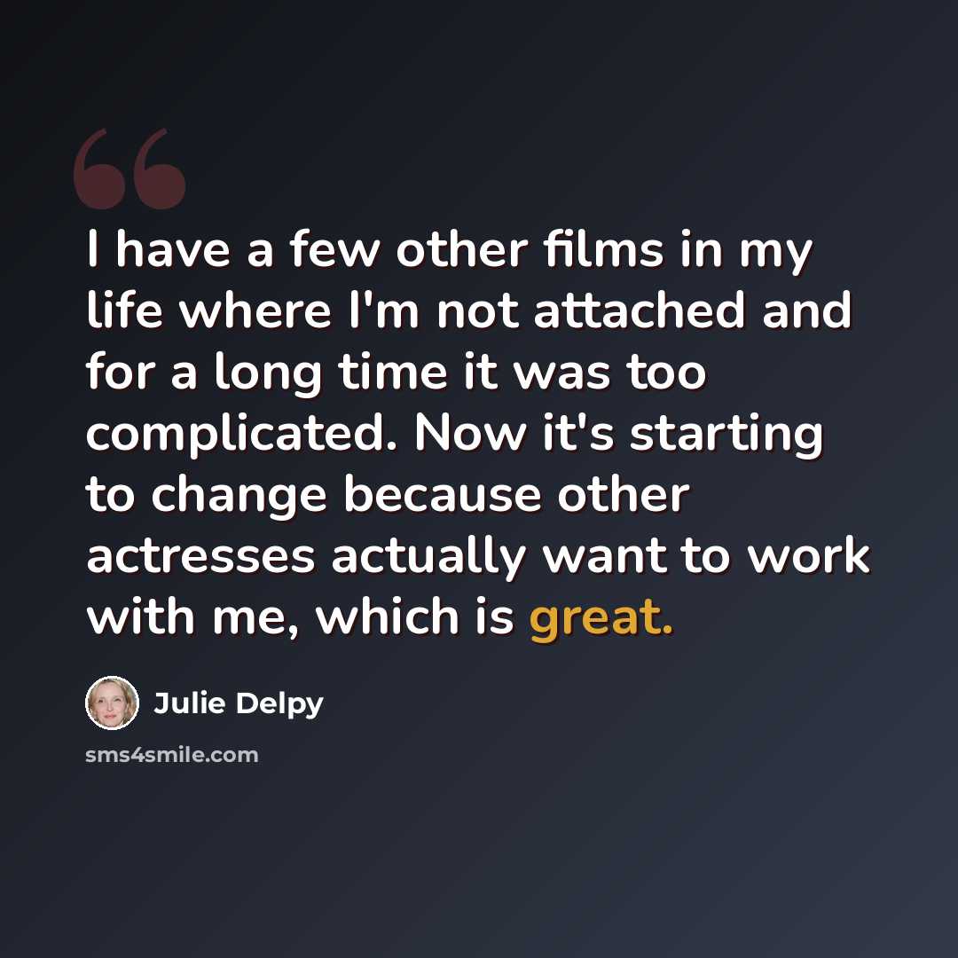 “I have a few other films in my life where I'm not attached and for a long time it was too complicated. Now it's starting to change because other actresses actually want to work with me, which is great.” quote by Julie Delpy