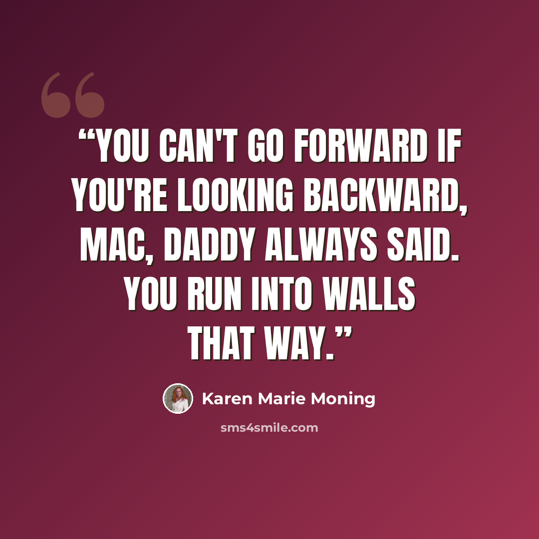 “You can't go forward if you're looking backward, Mac, Daddy always said. You run into walls that way.” quote by Karen Marie Moning