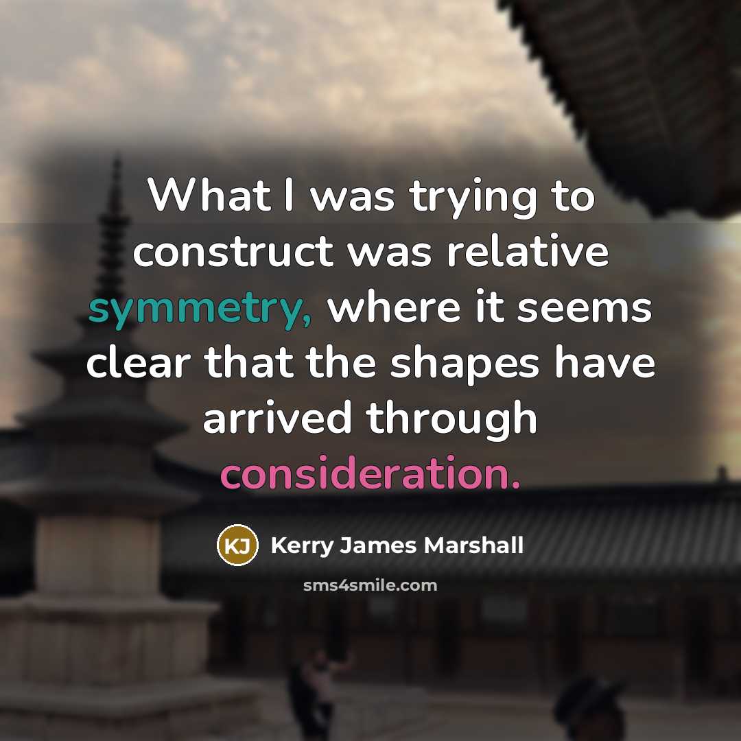 “What I was trying to construct was relative symmetry, where it seems clear that the shapes have arrived through consideration.” quote by Kerry James Marshall