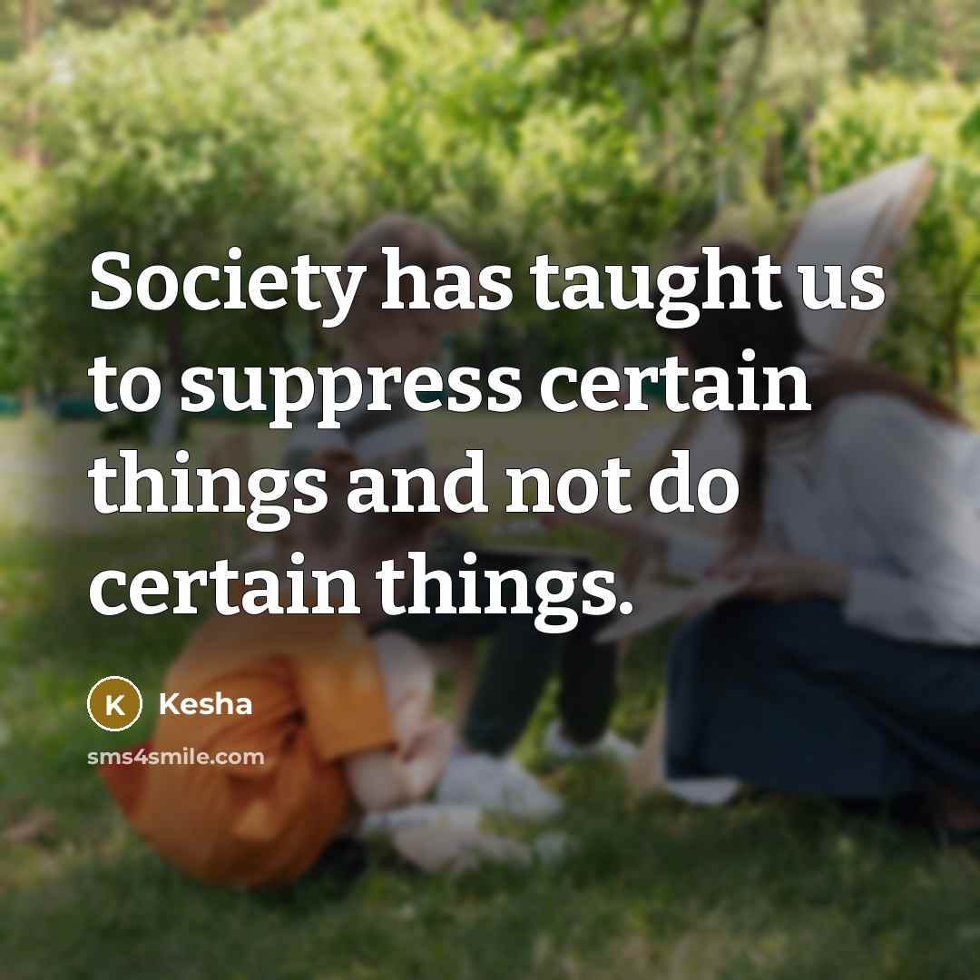 “Society has taught us to suppress certain things and not do certain things.” quote by Kesha