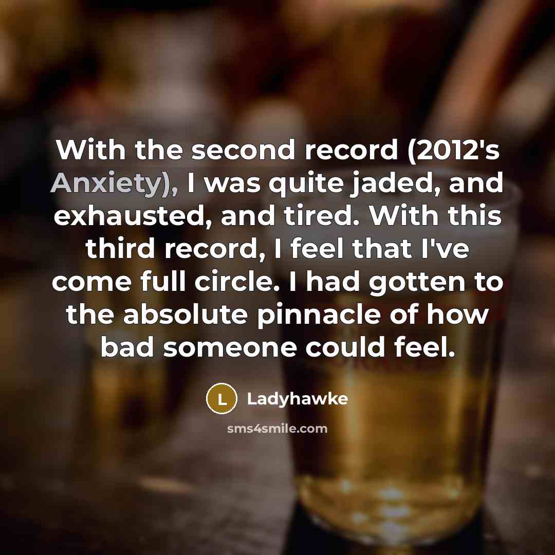 “With the second record (2012's Anxiety), I was quite jaded, and exhausted, and tired. With this third record, I feel that I've come full circle. I had gotten to the absolute pinnacle of how bad someone could feel.” quote by Ladyhawke
