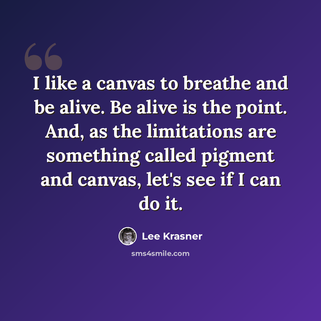 “I like a canvas to breathe and be alive. Be alive is the point. And, as the limitations are something called pigment and canvas, let's see if I can do it.” quote by Lee Krasner