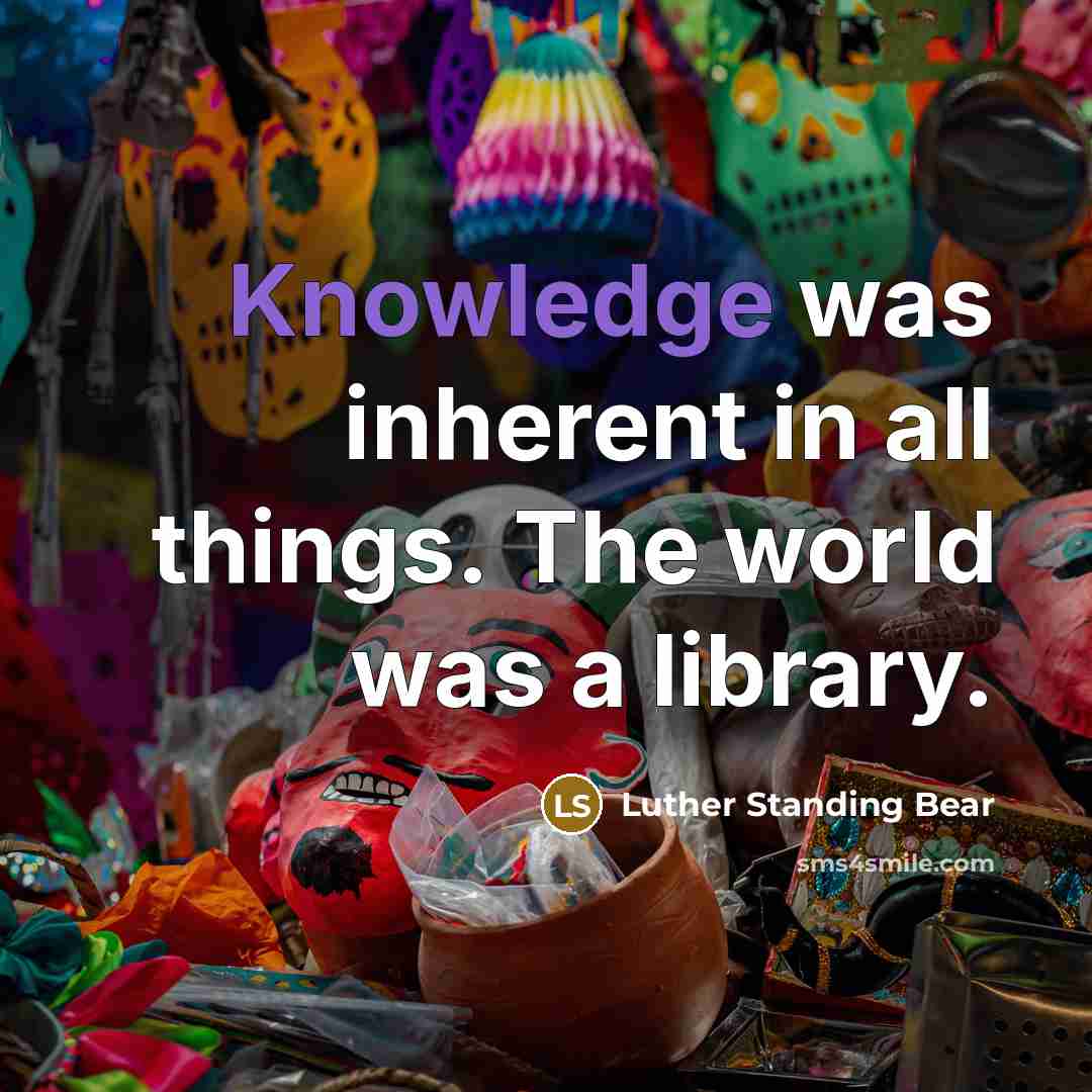 “Knowledge was inherent in all things. The world was a library.” quote by Luther Standing Bear