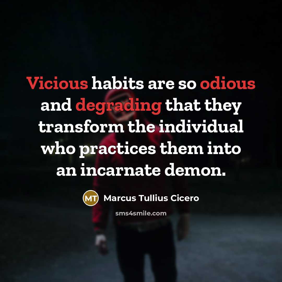 “Vicious habits are so odious and degrading that they transform the individual who practices them into an incarnate demon.” quote by Marcus Tullius Cicero