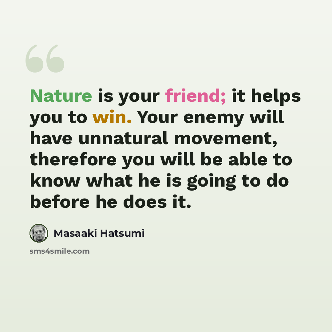 “Nature is your friend; it helps you to win. Your enemy will have unnatural movement, therefore you will be able to know what he is going to do before he does it.” quote by Masaaki Hatsumi