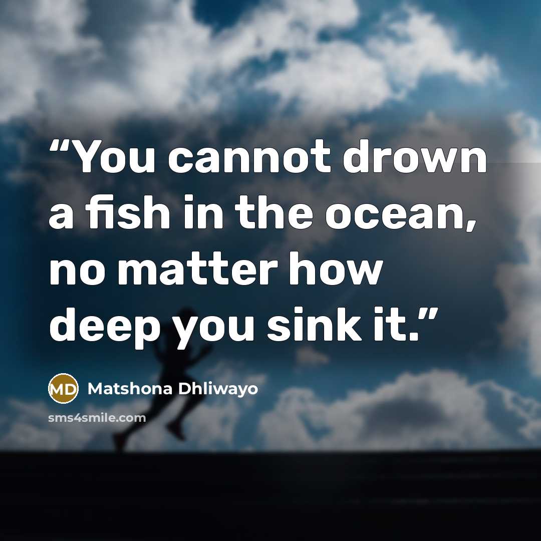 “You cannot drown a fish in the ocean, no matter how deep you sink it.” quote by Matshona Dhliwayo