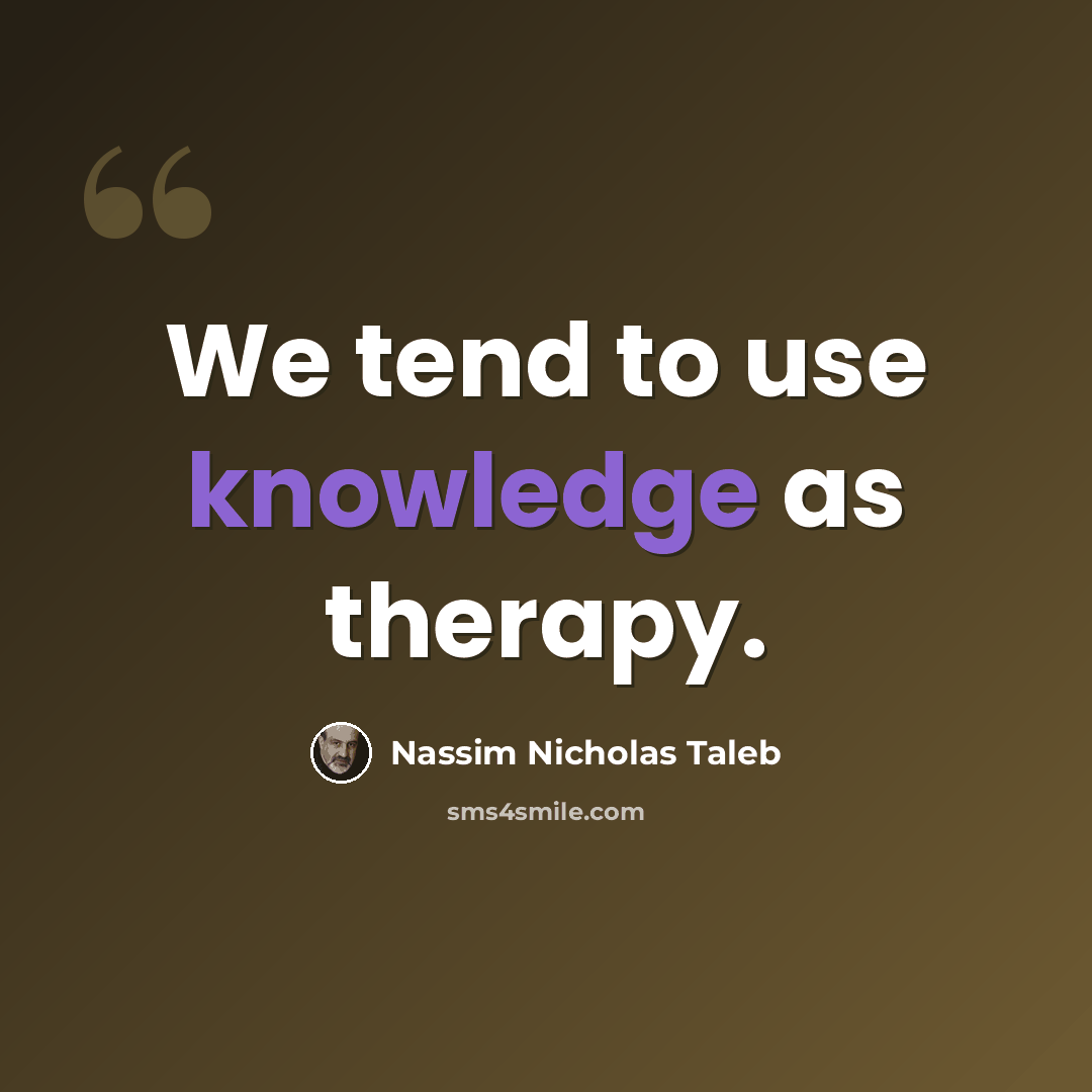“We tend to use knowledge as therapy.” quote by Nassim Nicholas Taleb