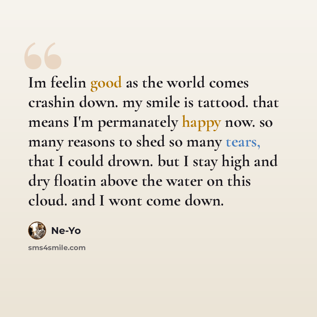 “Im feelin good as the world comes crashin down. my smile is tattood. that means I'm permanately happy now. so many reasons to shed so many tears, that I could drown. but I stay high and dry floatin above the water on this cloud. and I wont come down.” quote by Ne-yo