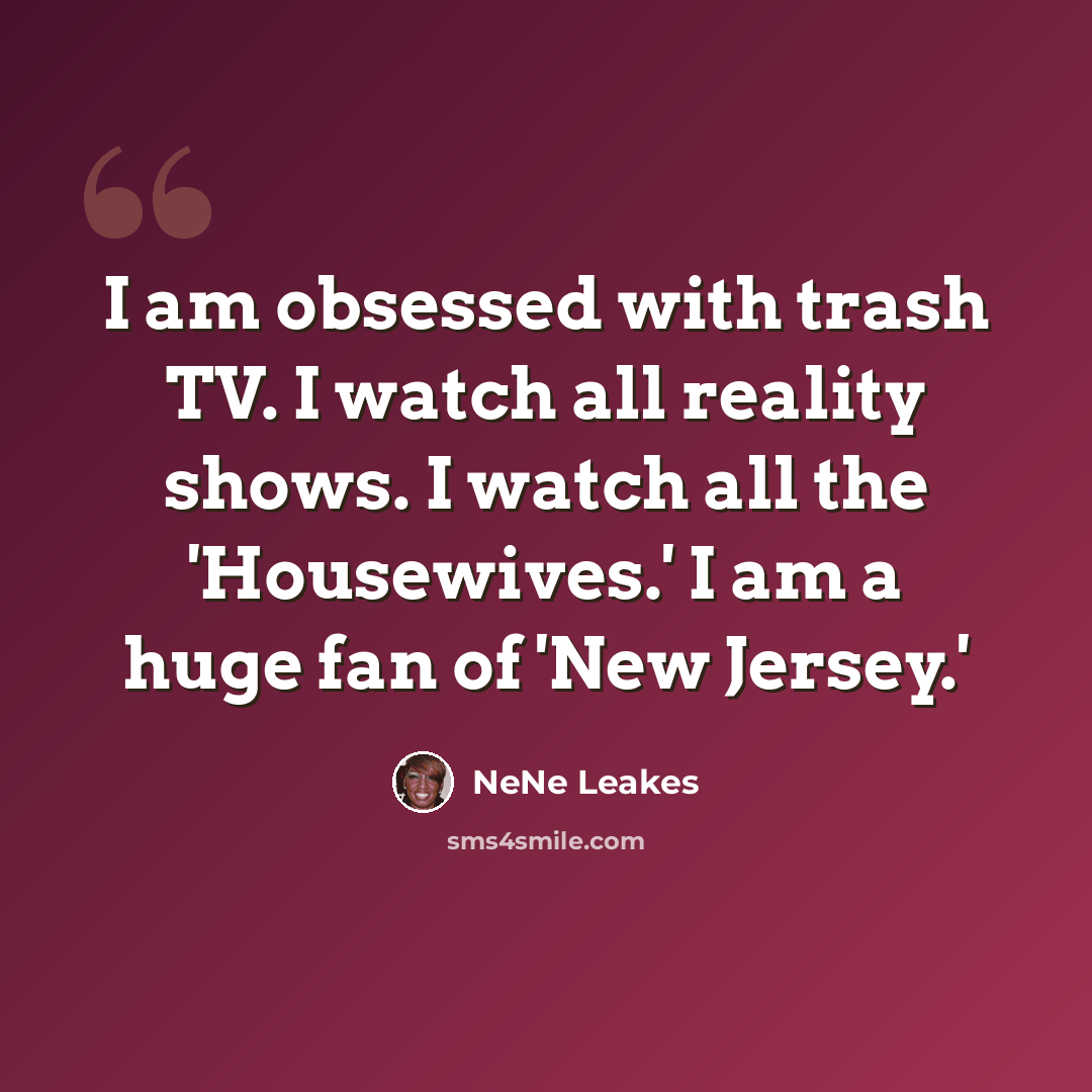 “I am obsessed with trash TV. I watch all reality shows. I watch all the 'Housewives.' I am a huge fan of 'New Jersey.'” quote by NeNe Leakes