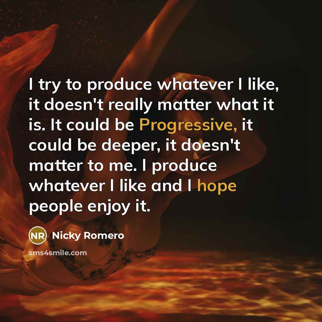 “I try to produce whatever I like, it doesn't really matter what it is. It could be Progressive, it could be deeper, it doesn't matter to me. I produce whatever I like and I hope people enjoy it.” quote by Nicky Romero