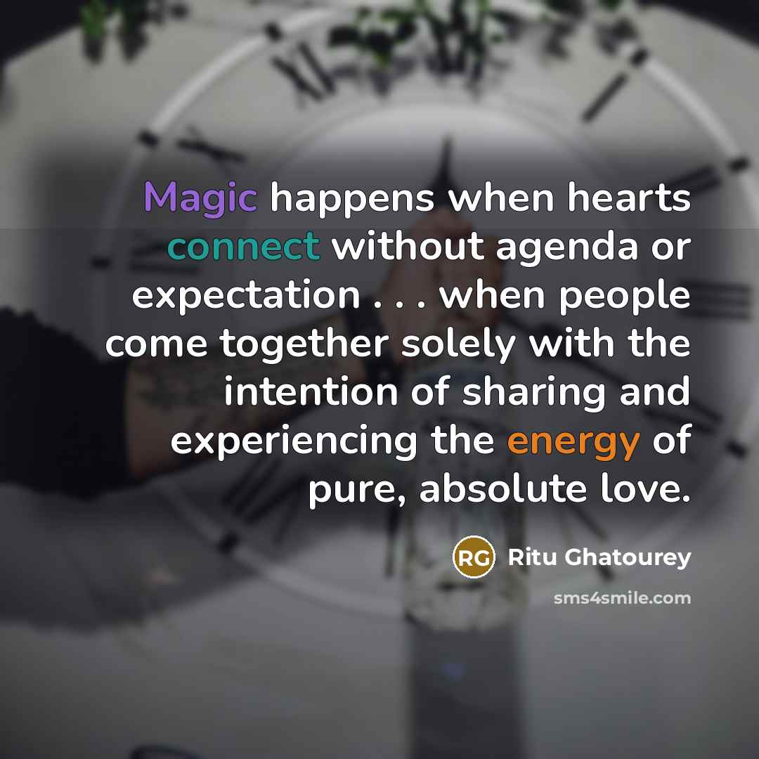 “Magic happens when hearts connect without agenda or expectation . . . when people come together solely with the intention of sharing and experiencing the energy of pure, absolute love.” quote by Ritu Ghatourey