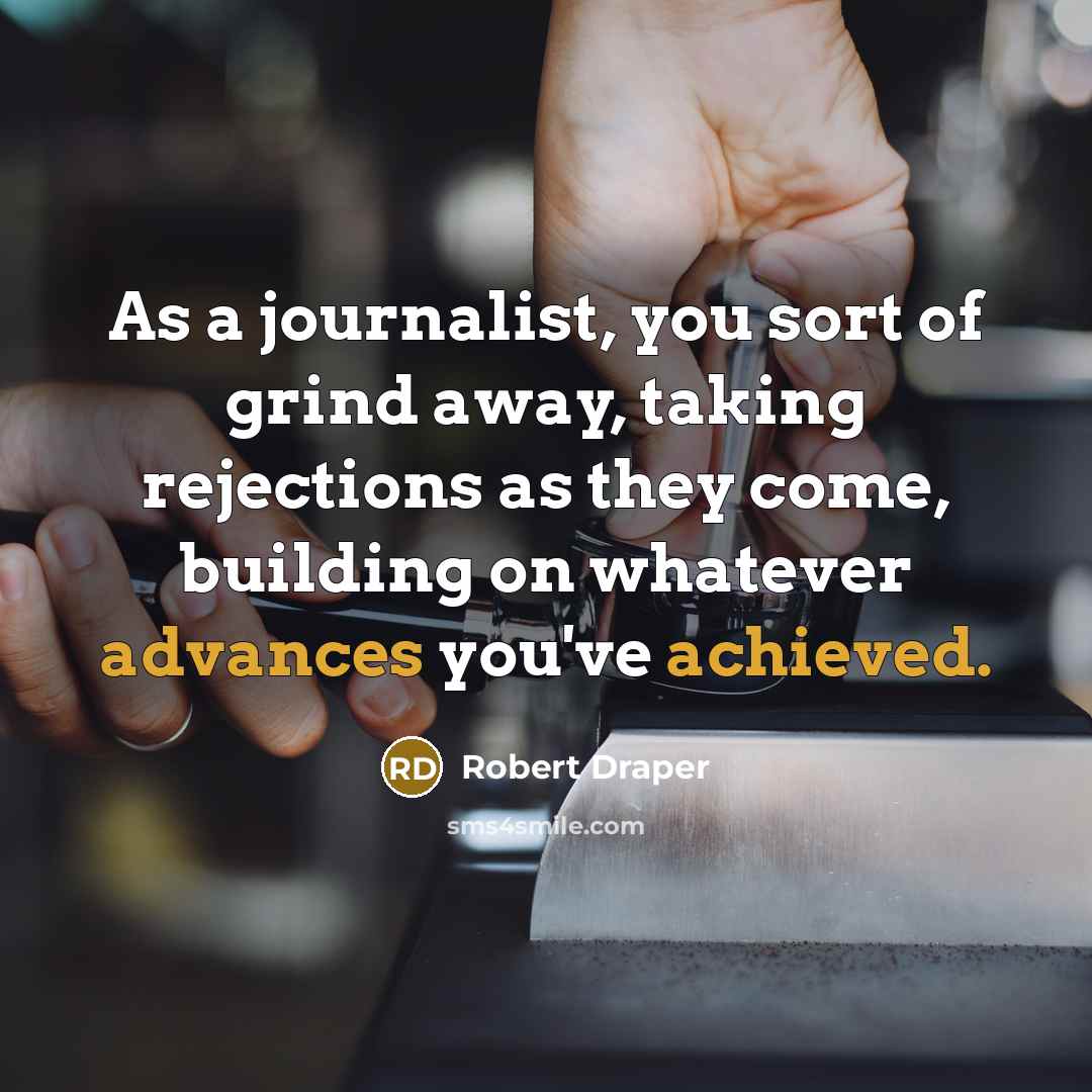 “As a journalist, you sort of grind away, taking rejections as they come, building on whatever advances you've achieved.” quote by Robert Draper