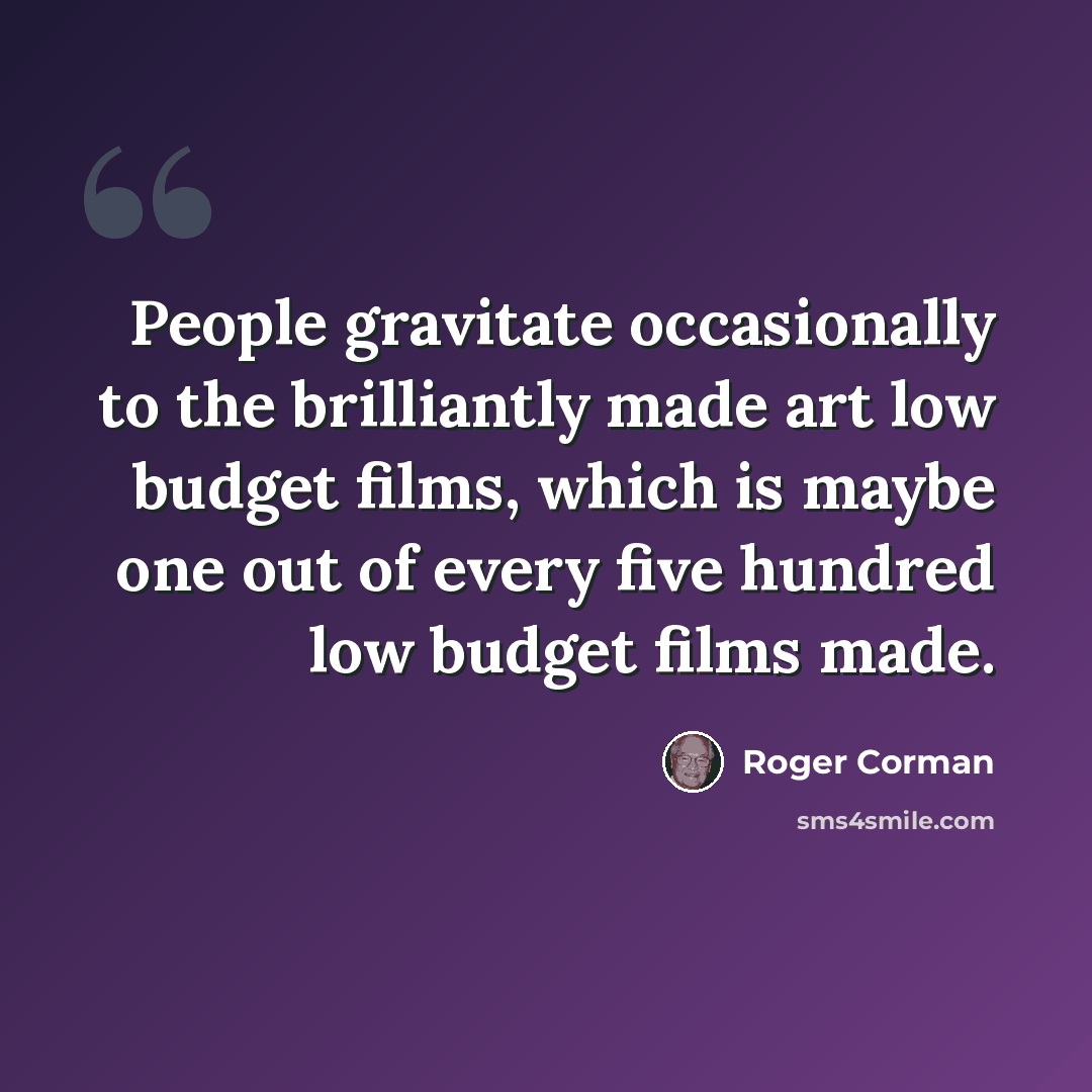 “People gravitate occasionally to the brilliantly made art low budget films, which is maybe one out of every five hundred low budget films made.” quote by Roger Corman