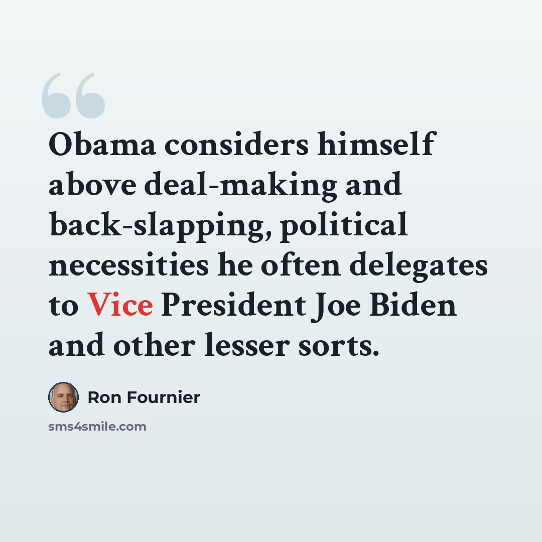 “Obama considers himself above deal-making and back-slapping, political necessities he often delegates to Vice President Joe Biden and other lesser sorts.” quote by Ron Fournier