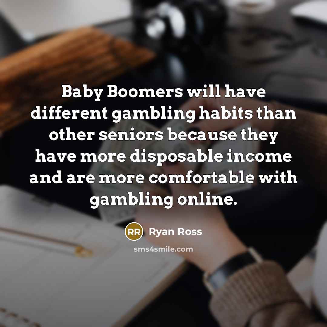 “Baby Boomers will have different gambling habits than other seniors because they have more disposable income and are more comfortable with gambling online.” quote by Ryan Ross