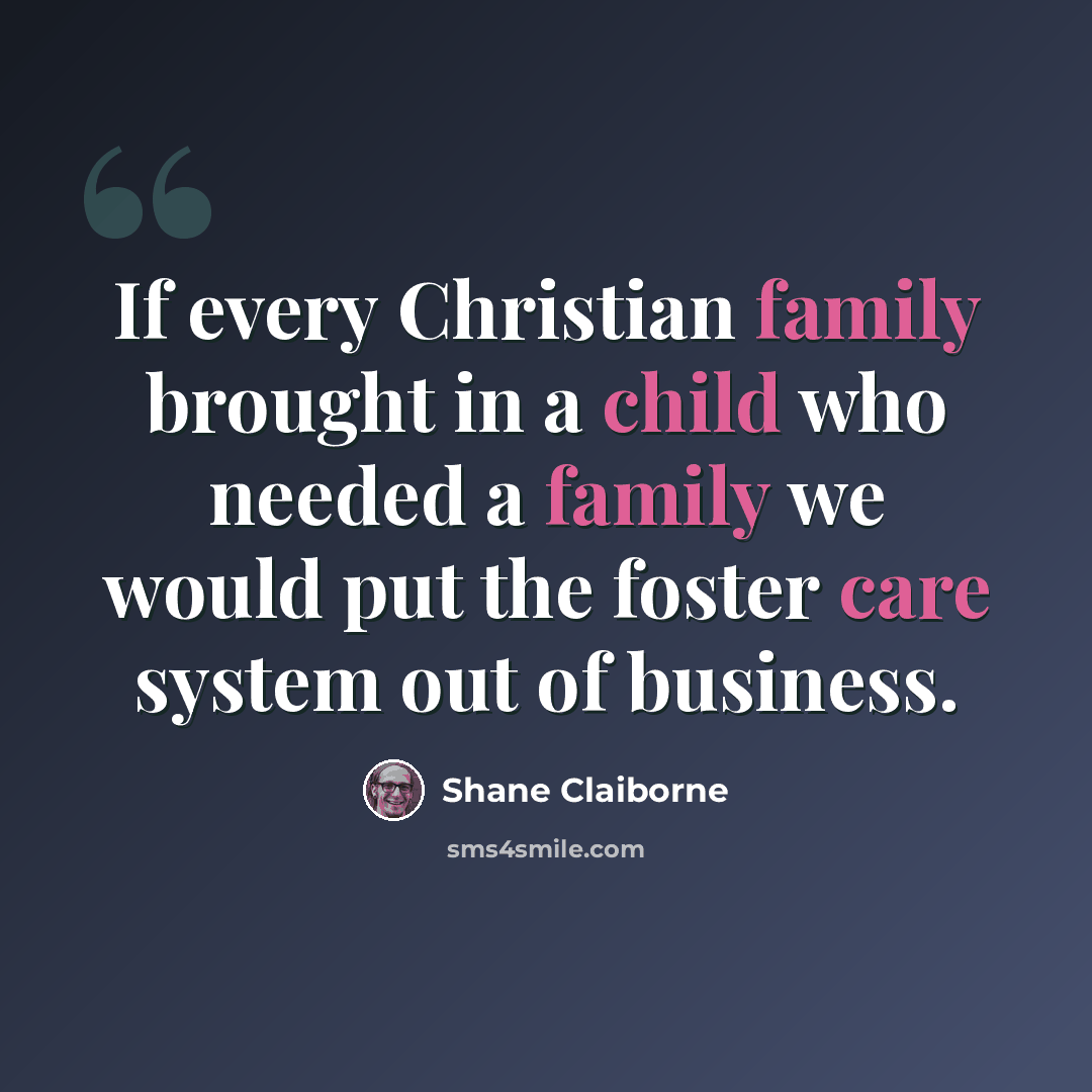 “If every Christian family brought in a child who needed a family we would put the foster care system out of business.” quote by Shane Claiborne