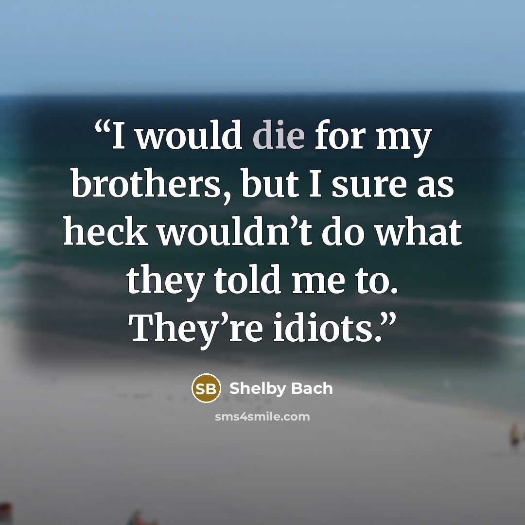 “I would die for my brothers, but I sure as heck wouldn’t do what they told me to. They’re idiots.” quote by Shelby Bach