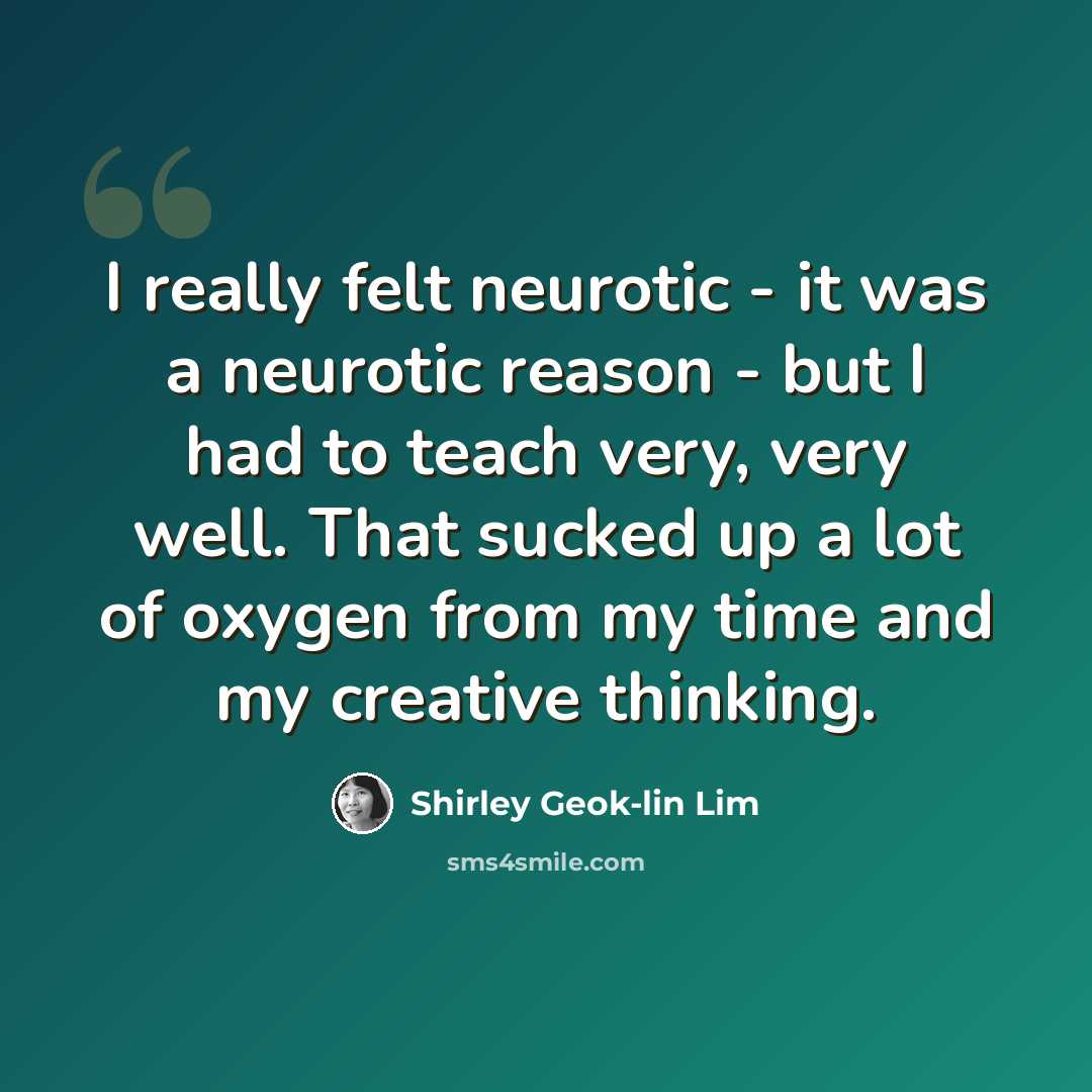 “I really felt neurotic - it was a neurotic reason - but I had to teach very, very well. That sucked up a lot of oxygen from my time and my creative thinking.” quote by Shirley Geok-lin Lim