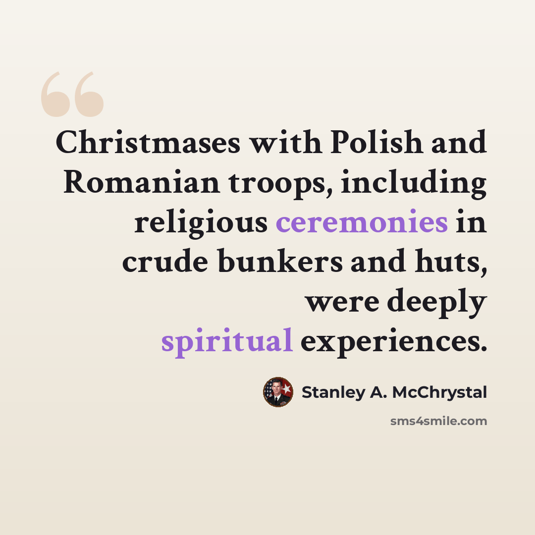 “Christmases with Polish and Romanian troops, including religious ceremonies in crude bunkers and huts, were deeply spiritual experiences.” quote by Stanley A. McChrystal