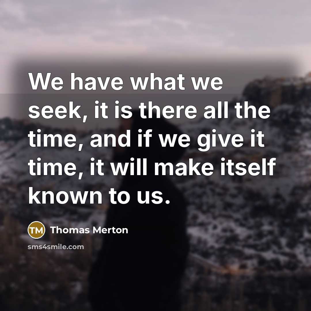 “We have what we seek, it is there all the time, and if we give it time, it will make itself known to us.” quote by Thomas Merton