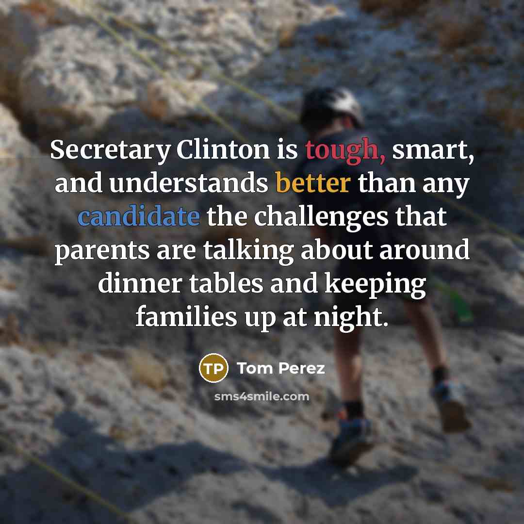 “Secretary Clinton is tough, smart, and understands better than any candidate the challenges that parents are talking about around dinner tables and keeping families up at night.” quote by Tom Perez