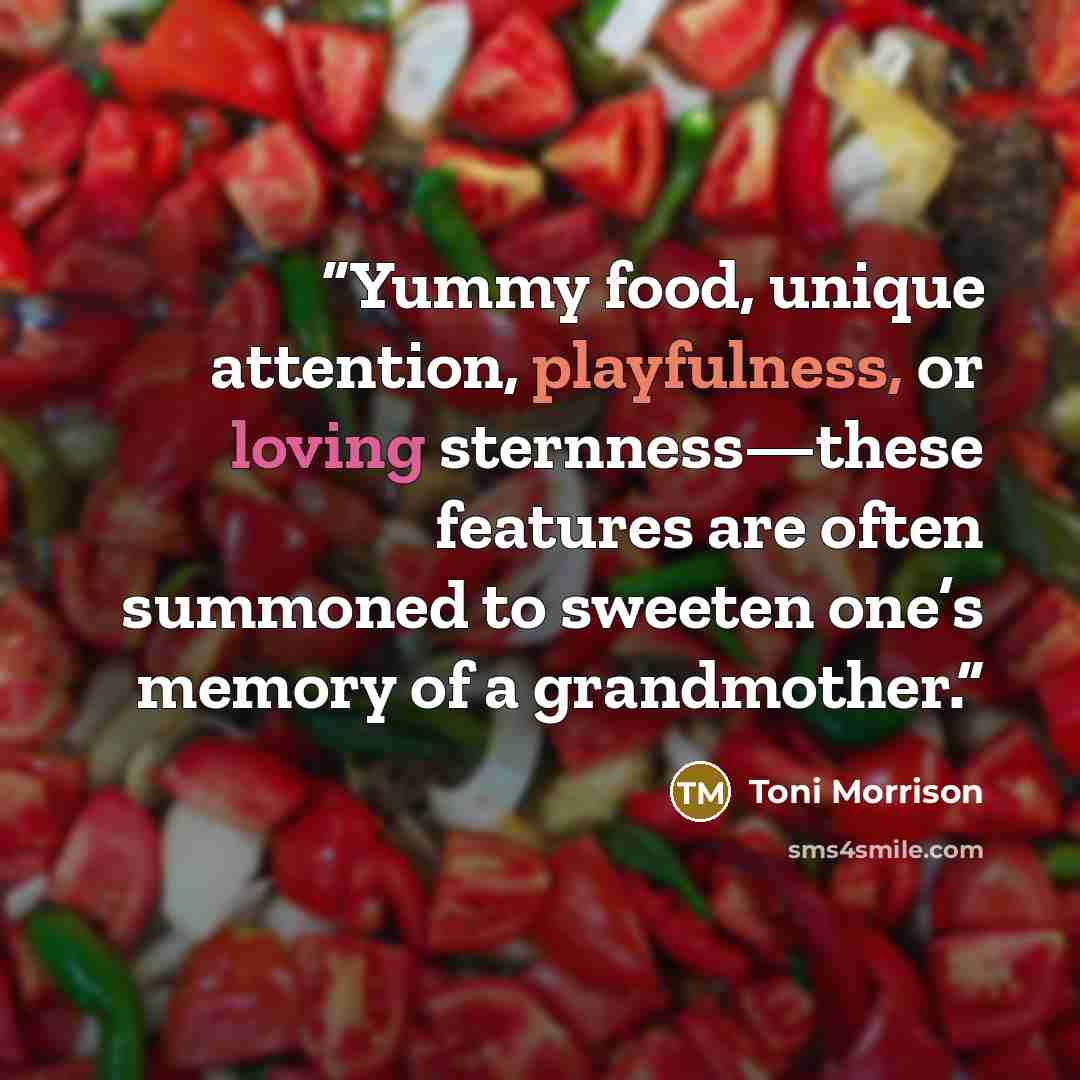 “Yummy food, unique attention, playfulness, or loving sternness—these features are often summoned to sweeten one’s memory of a grandmother.” quote by Toni Morrison