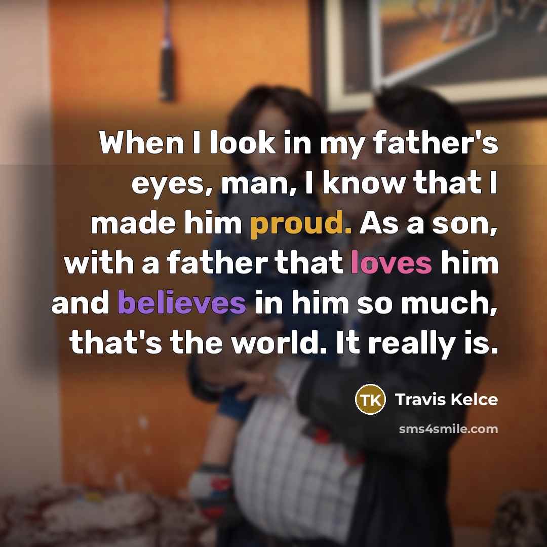 “When I look in my father's eyes, man, I know that I made him proud. As a son, with a father that loves him and believes in him so much, that's the world. It really is.” quote by Travis Kelce