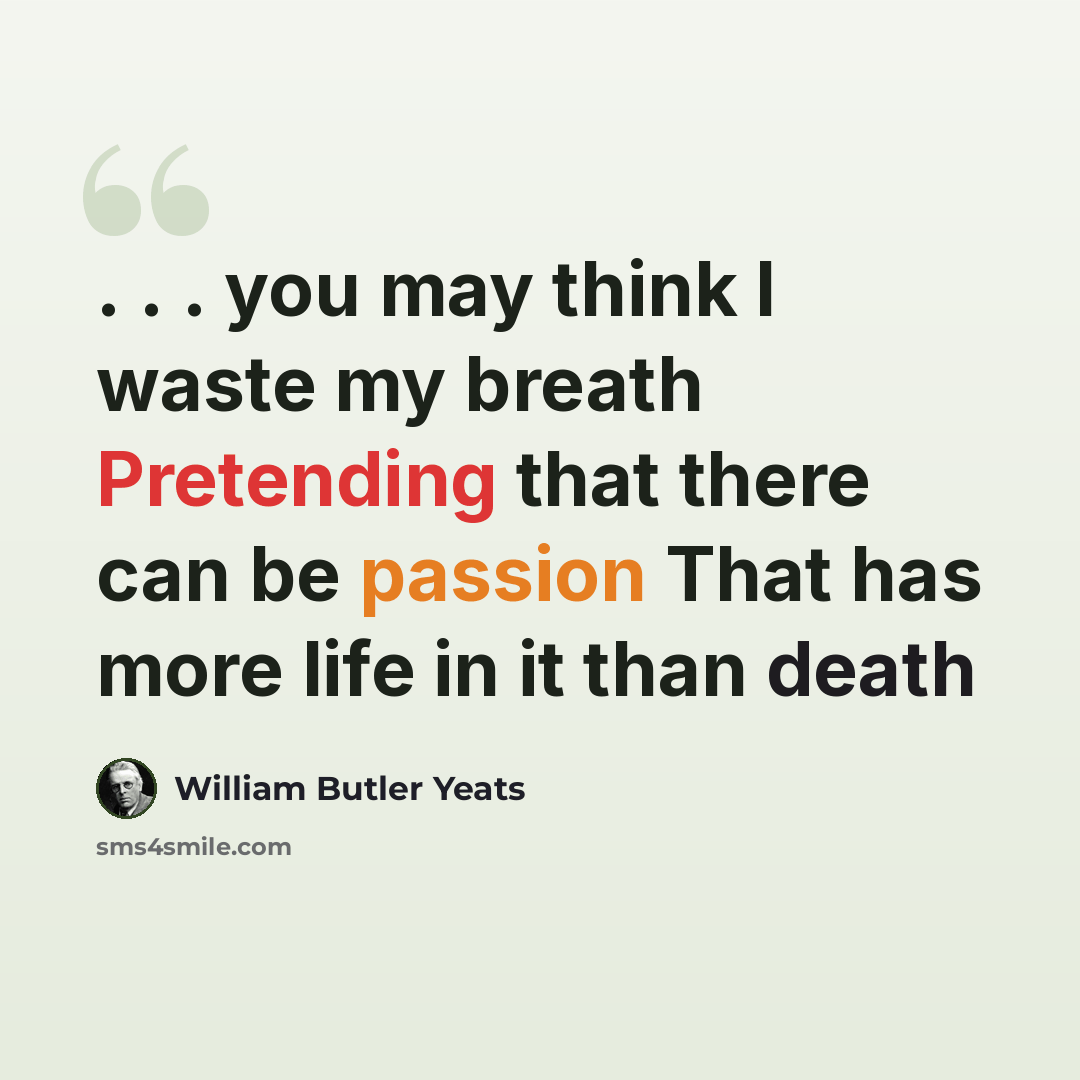 “. . . you may think I waste my breath Pretending that there can be passion That has more life in it than death” quote by William Butler Yeats