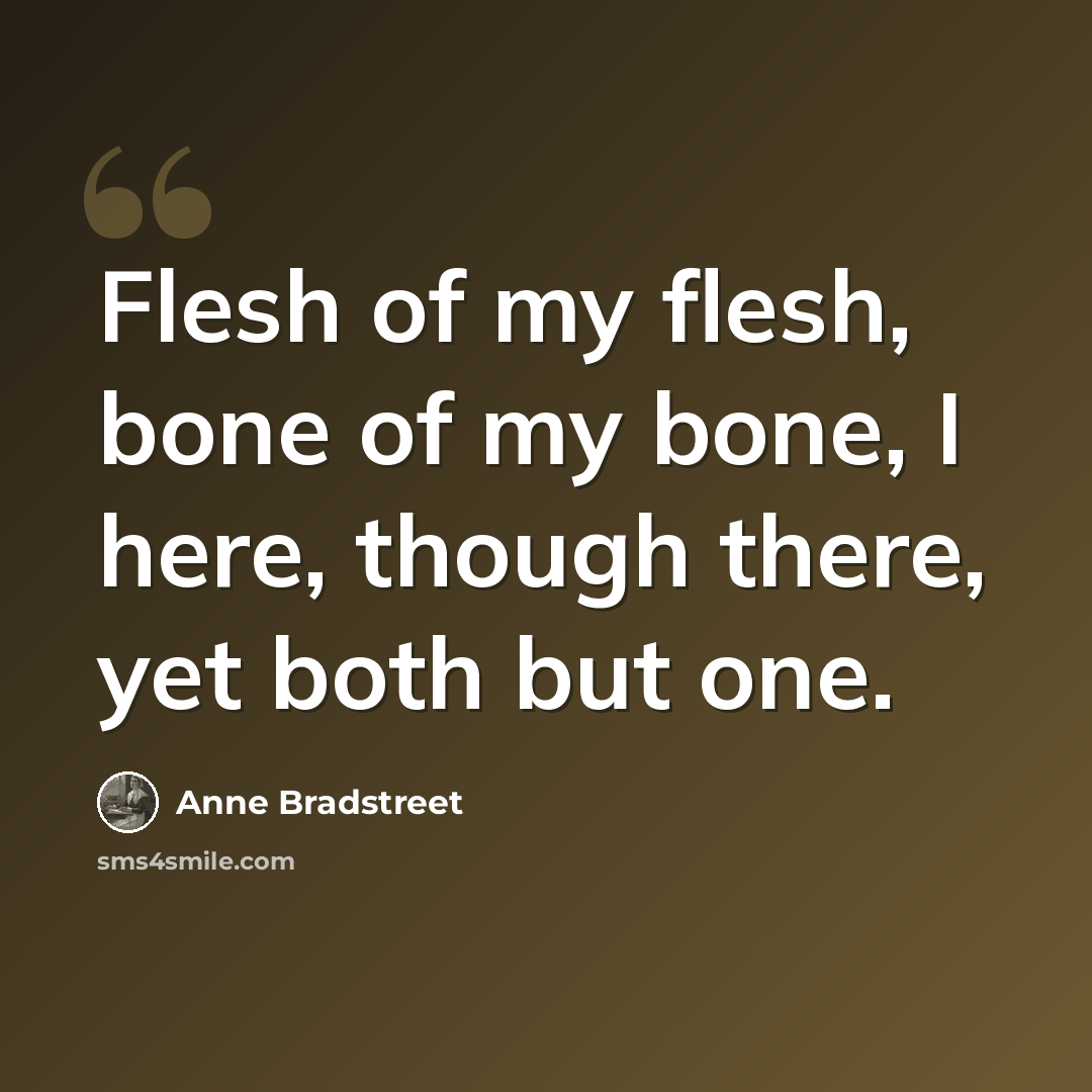 “Flesh of my flesh, bone of my bone, I here, though there, yet both but one.” quote by Anne Bradstreet