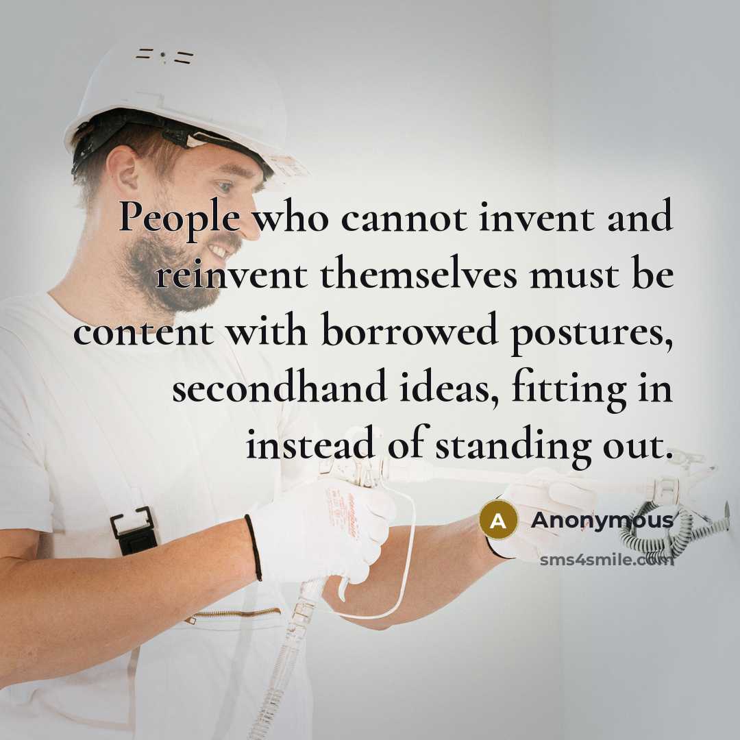 “People who cannot invent and reinvent themselves must be content with borrowed postures, secondhand ideas, fitting in instead of standing out.” quote by Anonymous