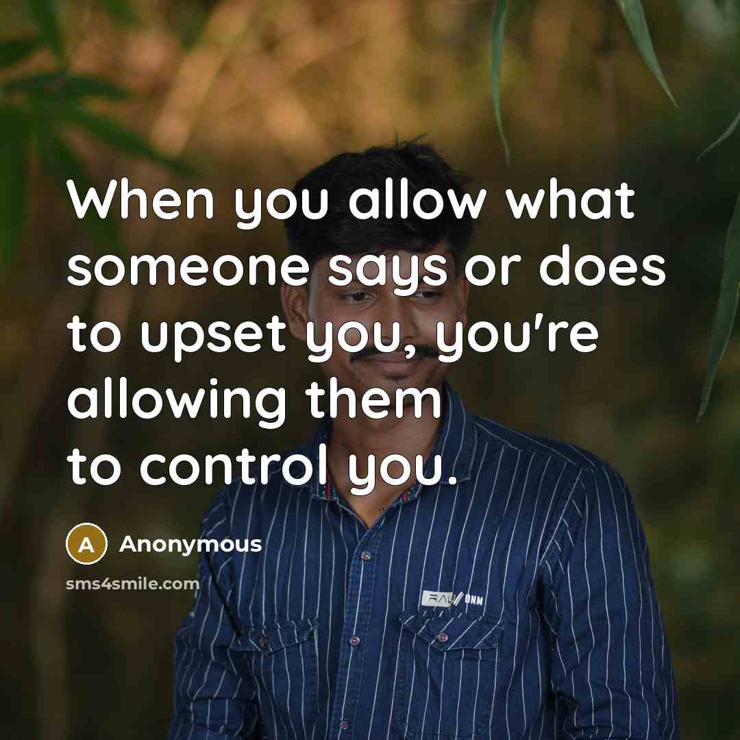 “When you allow what someone says or does to upset you, you're allowing them to control you.” quote by Anonymous