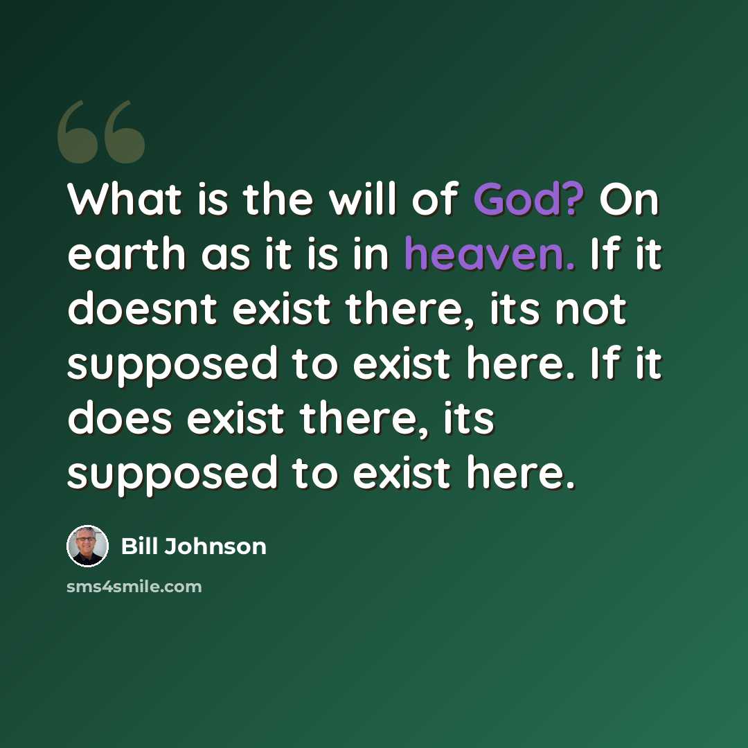 “What is the will of God? On earth as it is in heaven. If it doesnt exist there, its not supposed to exist here. If it does exist there, its supposed to exist here.” quote by Bill Johnson