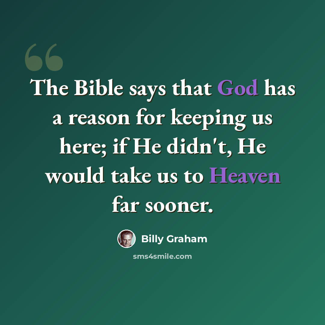 “The Bible says that God has a reason for keeping us here; if He didn't, He would take us to Heaven far sooner.” quote by Billy Graham