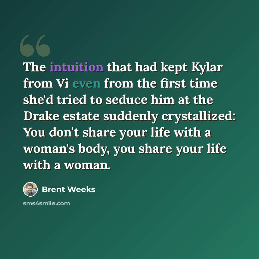 “The intuition that had kept Kylar from Vi even from the first time she'd tried to seduce him at the Drake estate suddenly crystallized: You don't share your life with a woman's body, you share your life with a woman.” quote by Brent Weeks