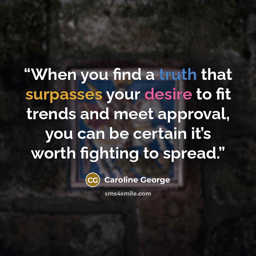 “When you find a truth that surpasses your desire to fit trends and meet approval, you can be certain it’s worth fighting to spread.” quote by Caroline George