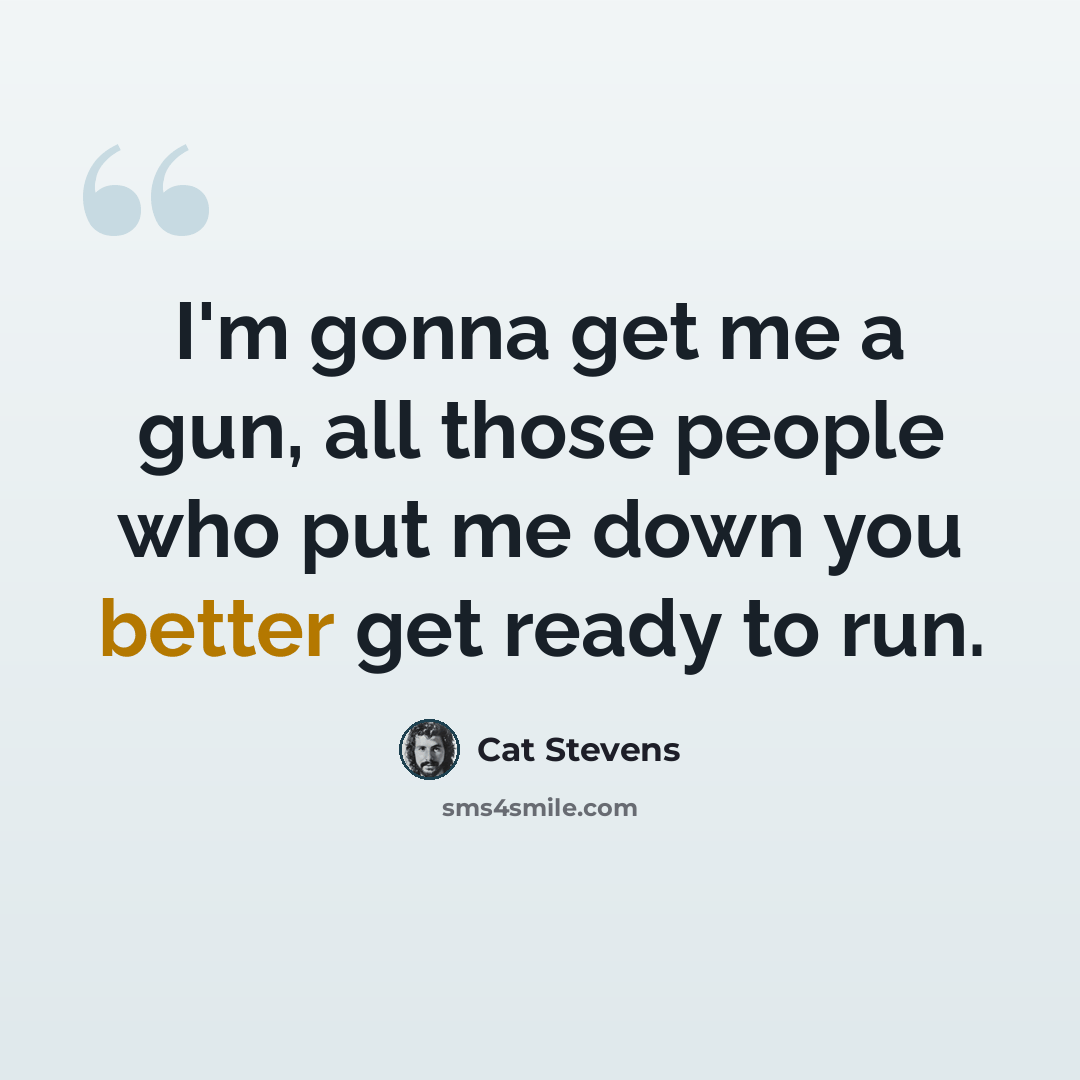 “I'm gonna get me a gun, all those people who put me down you better get ready to run.” quote by Cat Stevens