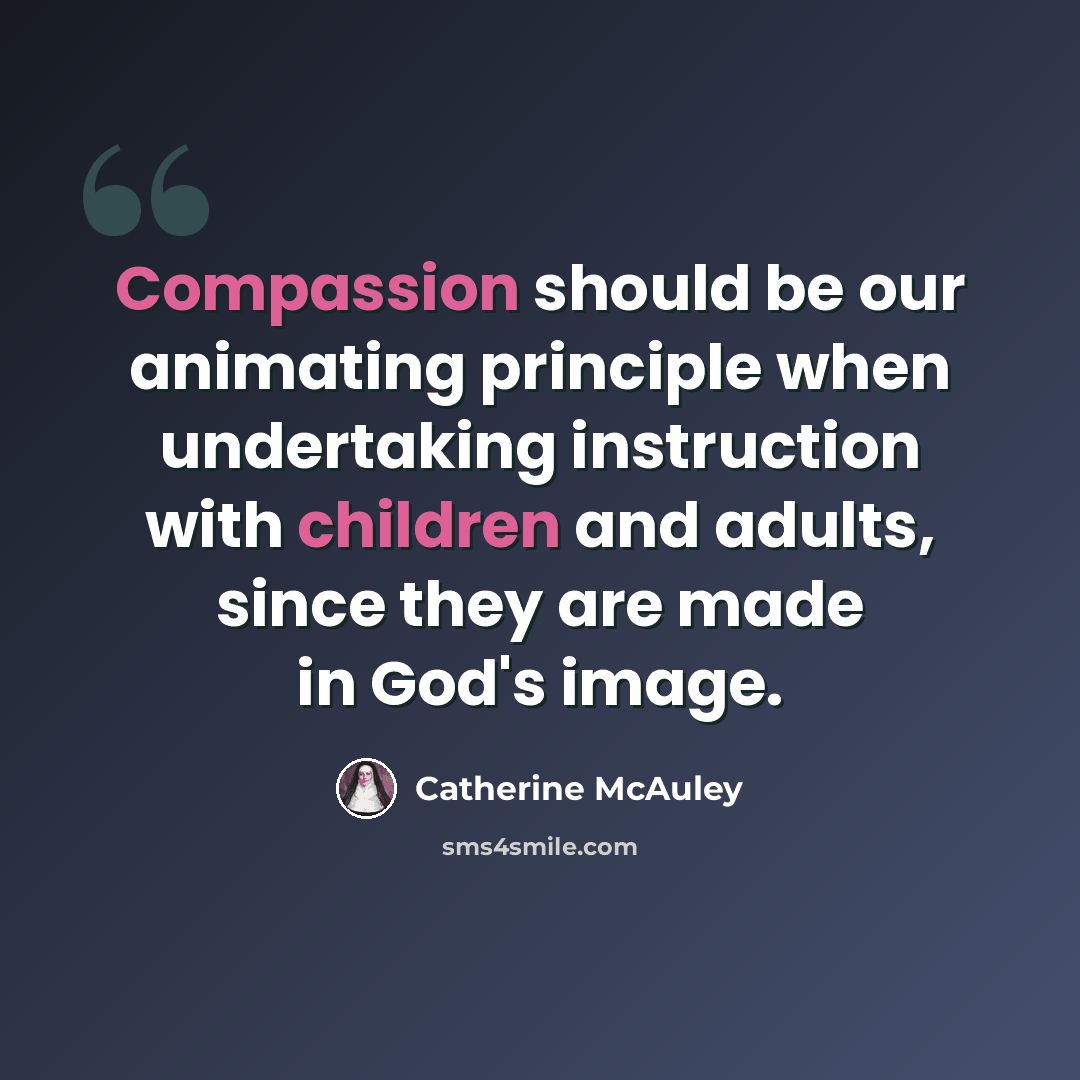 “Compassion should be our animating principle when undertaking instruction with children and adults, since they are made in God's image.” quote by Catherine McAuley