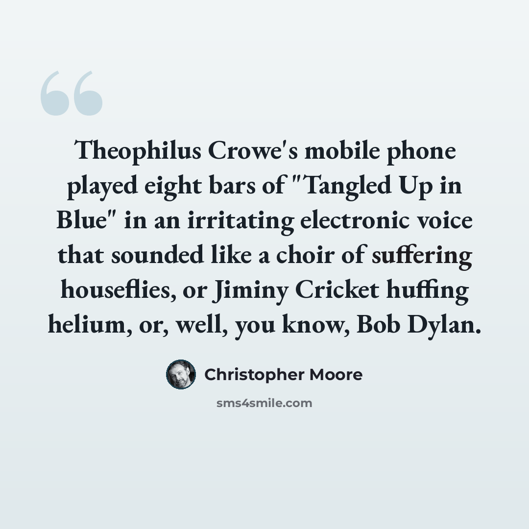 “Theophilus Crowe's mobile phone played eight bars of "Tangled Up in Blue" in an irritating electronic voice that sounded like a choir of suffering houseflies, or Jiminy Cricket huffing helium, or, well, you know, Bob Dylan.” quote by Christopher Moore