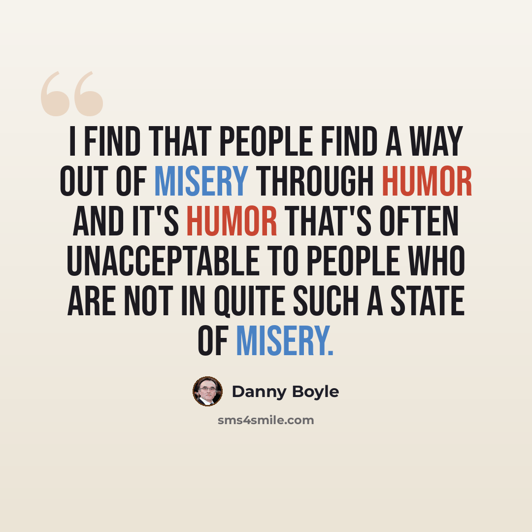 “I find that people find a way out of misery through humor and it's humor that's often unacceptable to people who are not in quite such a state of misery.” quote by Danny Boyle