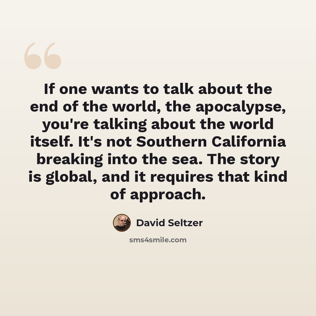 “If one wants to talk about the end of the world, the apocalypse, you're talking about the world itself. It's not Southern California breaking into the sea. The story is global, and it requires that kind of approach.” quote by David Seltzer